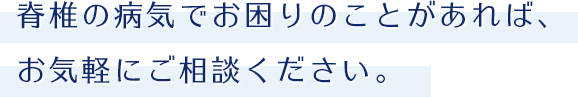 脊椎の病気でお困りのことがあれば、お気軽にご相談ください。